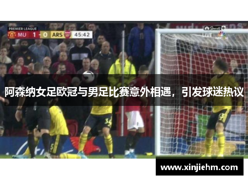 阿森纳女足欧冠与男足比赛意外相遇，引发球迷热议