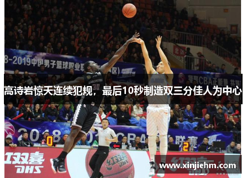 高诗岩惊天连续犯规，最后10秒制造双三分佳人为中心