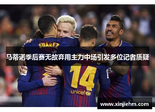 马蒂诺季后赛无故弃用主力中场引发多位记者质疑