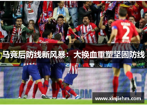 马竞后防线新风暴：大换血重塑坚固防线
